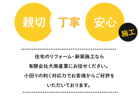 親切・丁寧・安心施工 住宅のリフォーム・新築施工なら有限会社大南産業にお任せください。小回りの利く対応力でお客様からご好評をいただいております。